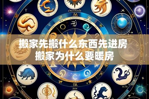 搬家先搬什么东西先进房 搬家为什么要暖房