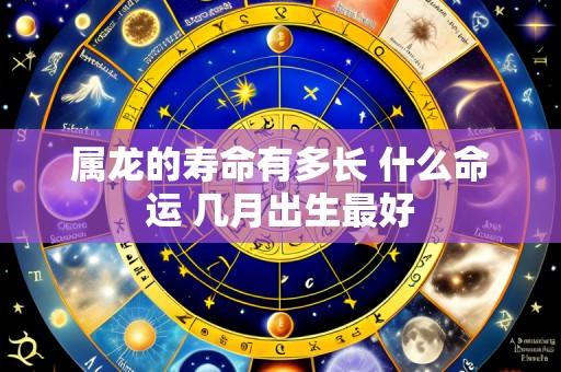 属龙的寿命有多长 什么命运 几月出生最好