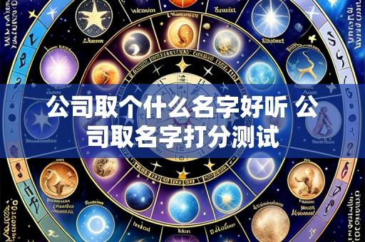 公司取个什么名字好听 公司取名字打分测试