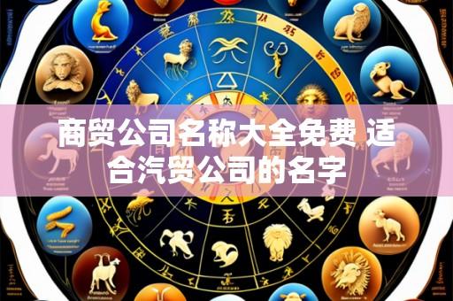 商贸公司名称大全免费 适合汽贸公司的名字