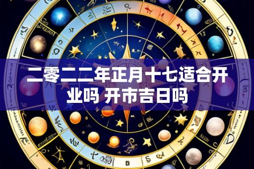 二零二二年正月十七适合开业吗 开市吉日吗