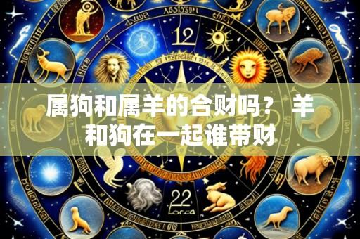 属狗和属羊的合财吗？ 羊和狗在一起谁带财