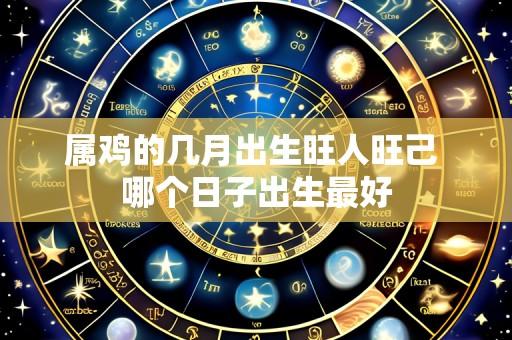 属鸡的几月出生旺人旺己 哪个日子出生最好