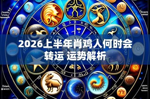 2026上半年肖鸡人何时会转运 运势解析