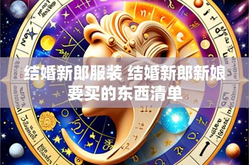 结婚新郎服装 结婚新郎新娘要买的东西清单