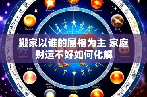 搬家以谁的属相为主 家庭财运不好如何化解