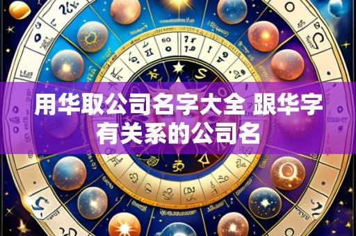 用华取公司名字大全 跟华字有关系的公司名