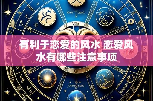 有利于恋爱的风水 恋爱风水有哪些注意事项