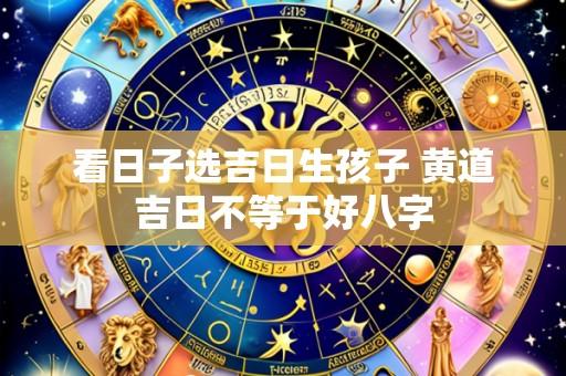 看日子选吉日生孩子 黄道吉日不等于好八字