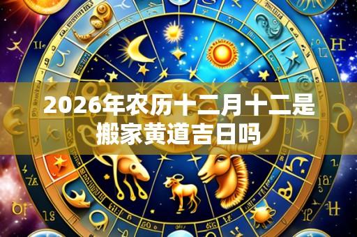 2026年农历十二月十二是搬家黄道吉日吗