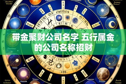 带金聚财公司名字 五行属金的公司名称招财