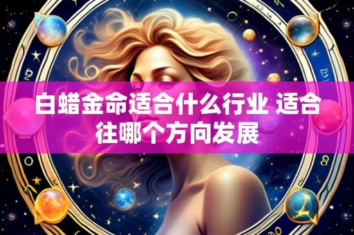 白蜡金命适合什么行业 适合往哪个方向发展