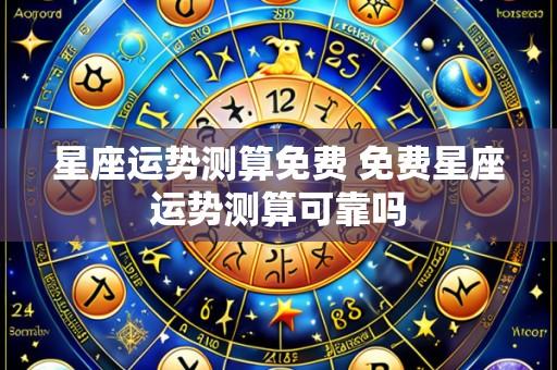 星座运势测算免费 免费星座运势测算可靠吗