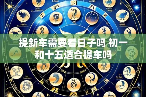 提新车需要看日子吗 初一和十五适合提车吗