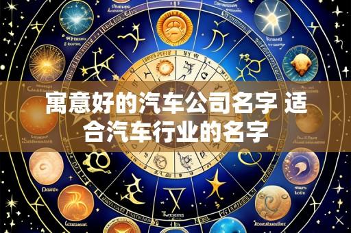 寓意好的汽车公司名字 适合汽车行业的名字