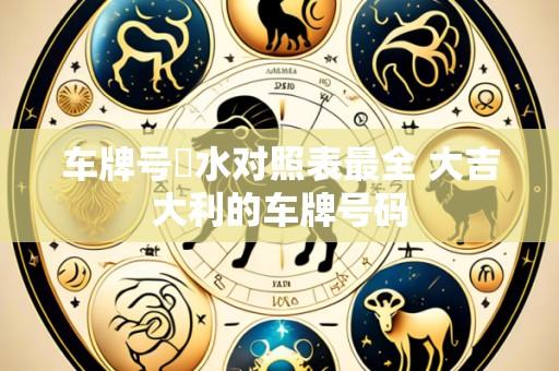 车牌号風水对照表最全 大吉大利的车牌号码