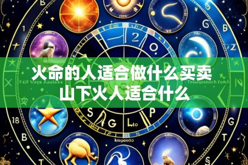火命的人适合做什么买卖 山下火人适合什么