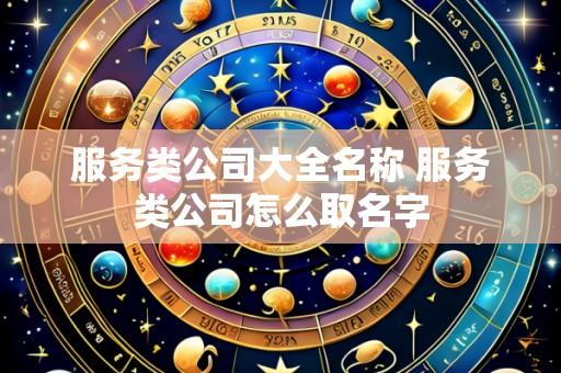 服务类公司大全名称 服务类公司怎么取名字