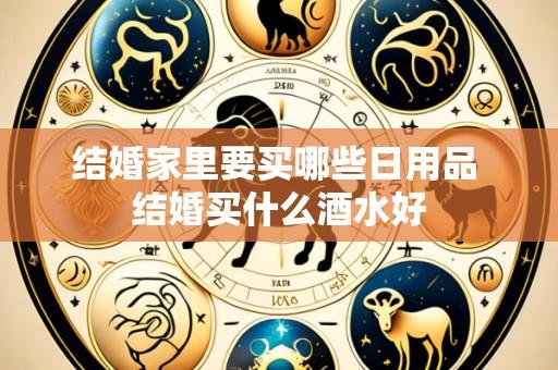 结婚家里要买哪些日用品 结婚买什么酒水好