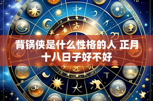 背锅侠是什么性格的人 正月十八日子好不好