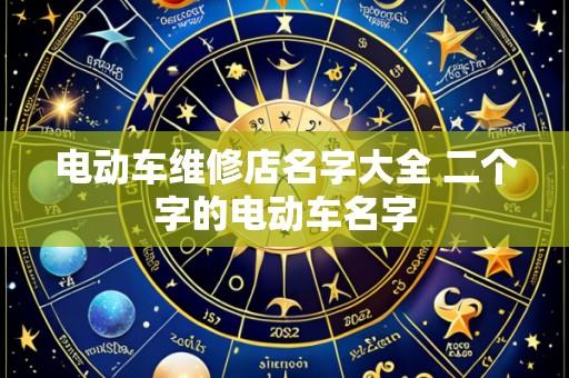 电动车维修店名字大全 二个字的电动车名字
