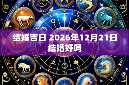 结婚吉日 2026年12月21日结婚好吗