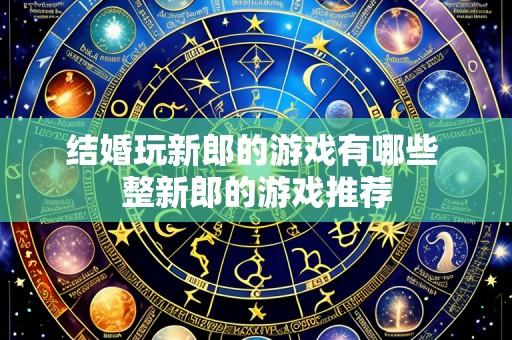 结婚玩新郎的游戏有哪些 整新郎的游戏推荐