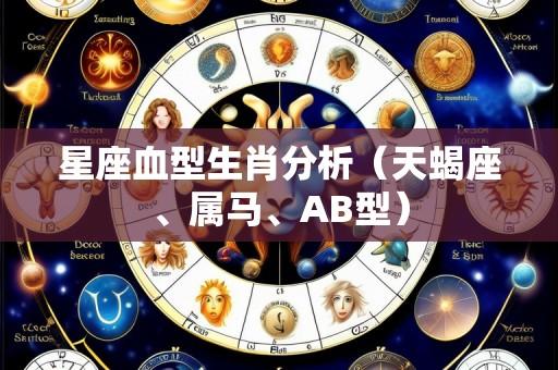 星座血型生肖分析(天蝎座、属马、AB型)
