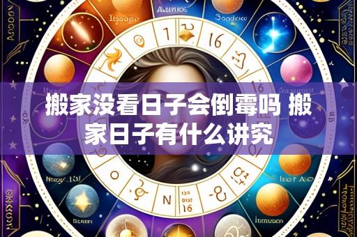 搬家没看日子会倒霉吗 搬家日子有什么讲究