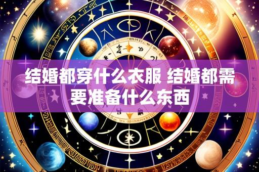 结婚都穿什么衣服 结婚都需要准备什么东西