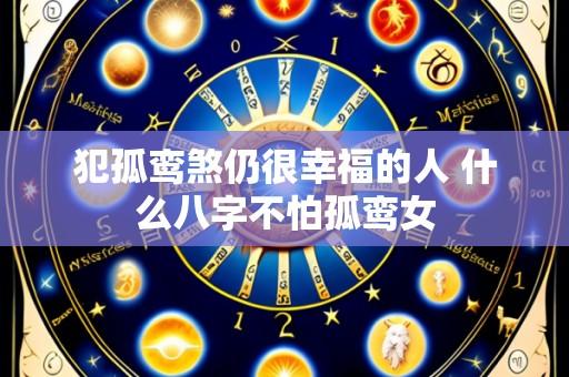 犯孤鸾煞仍很幸福的人 什么八字不怕孤鸾女