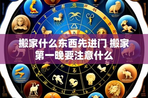 搬家什么东西先进门 搬家第一晚要注意什么