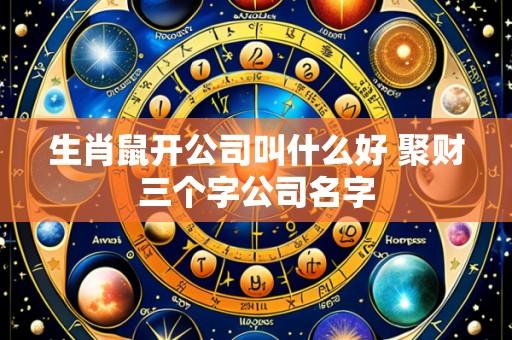 生肖鼠开公司叫什么好 聚财三个字公司名字