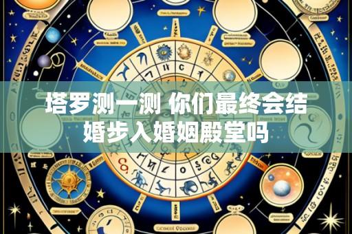 塔罗测一测 你们最终会结婚步入婚姻殿堂吗