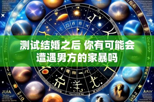 测试结婚之后 你有可能会遭遇男方的家暴吗