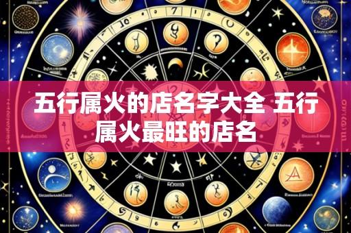 五行属火的店名字大全 五行属火最旺的店名