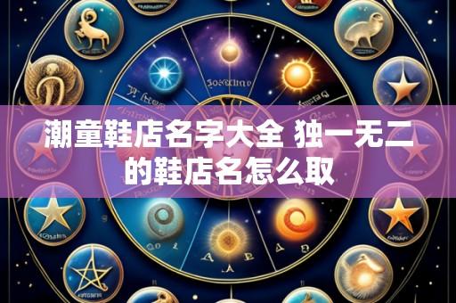 潮童鞋店名字大全 独一无二的鞋店名怎么取