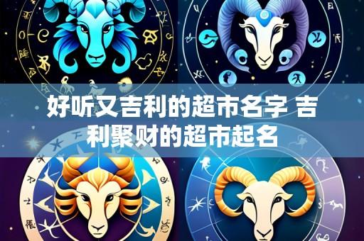 好听又吉利的超市名字 吉利聚财的超市起名