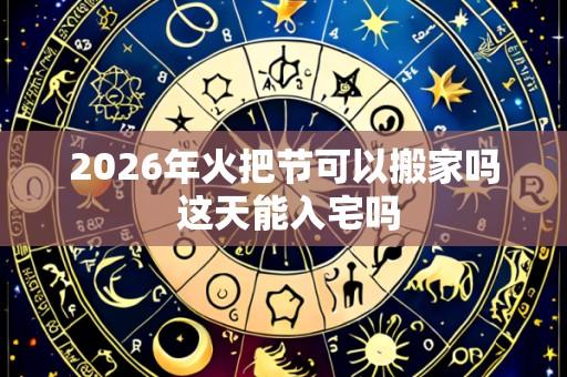 2026年火把节可以搬家吗 这天能入宅吗