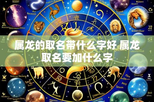 属龙的取名带什么字好 属龙取名要加什么字