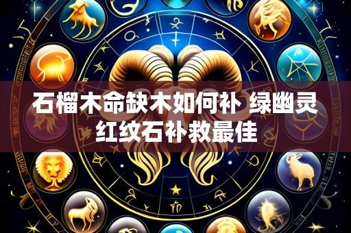 石榴木命缺木如何补 绿幽灵红纹石补救最佳