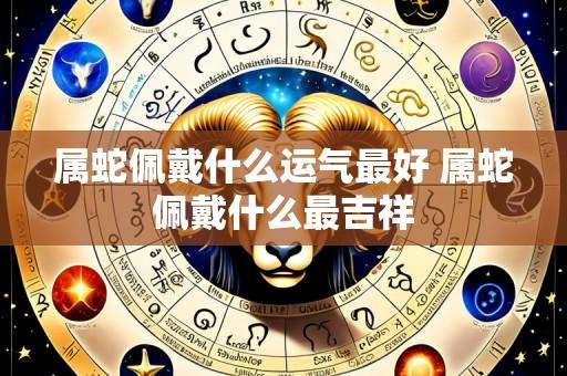 属蛇佩戴什么运气最好 属蛇佩戴什么最吉祥
