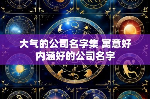 大气的公司名字集 寓意好内涵好的公司名字