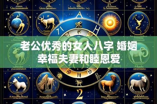 老公优秀的女人八字 婚姻幸福夫妻和睦恩爱