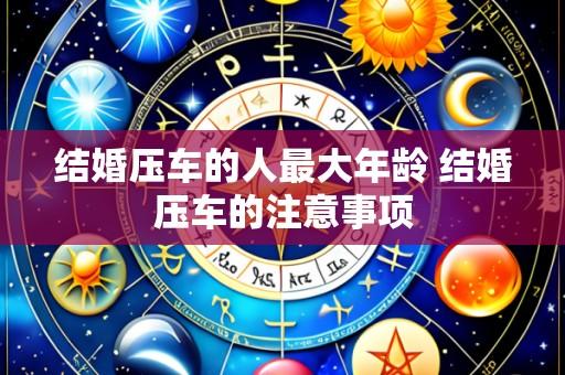 结婚压车的人最大年龄 结婚压车的注意事项