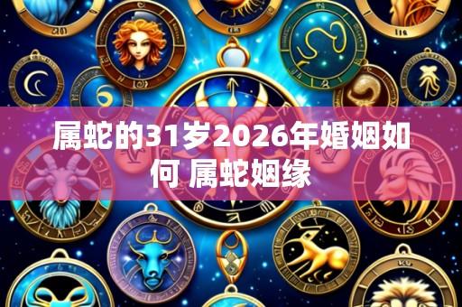 属蛇的31岁2026年婚姻如何 属蛇姻缘