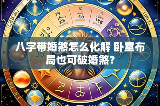 八字带婚煞怎么化解 卧室布局也可破婚煞?