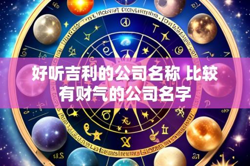 好听吉利的公司名称 比较有财气的公司名字