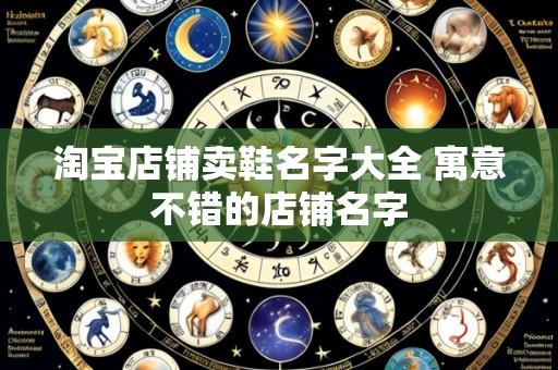 淘宝店铺卖鞋名字大全 寓意不错的店铺名字