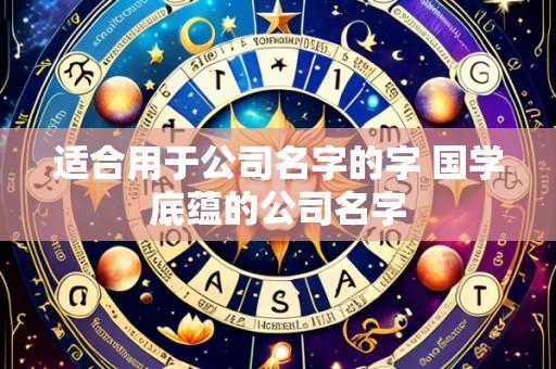 适合用于公司名字的字 国学底蕴的公司名字